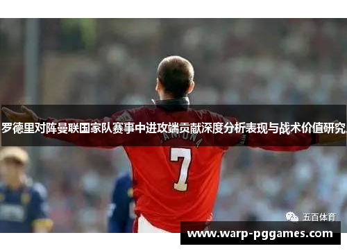 罗德里对阵曼联国家队赛事中进攻端贡献深度分析表现与战术价值研究