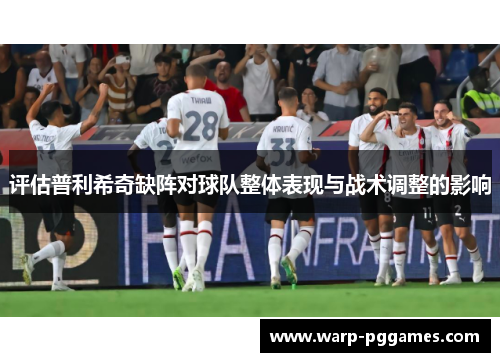 评估普利希奇缺阵对球队整体表现与战术调整的影响
