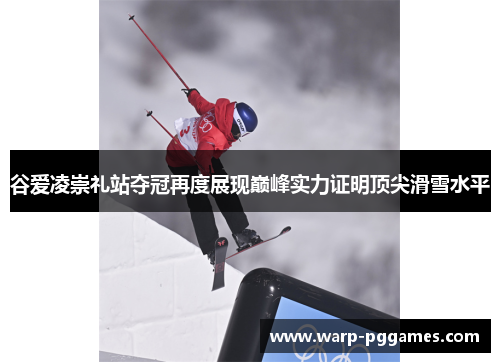 谷爱凌崇礼站夺冠再度展现巅峰实力证明顶尖滑雪水平