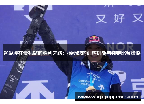 谷爱凌在崇礼站的胜利之路：揭秘她的训练挑战与独特比赛策略