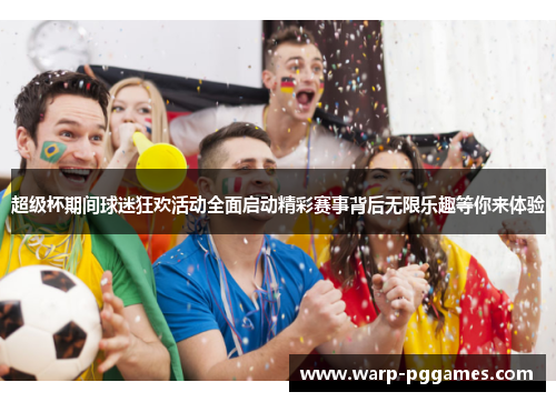 超级杯期间球迷狂欢活动全面启动精彩赛事背后无限乐趣等你来体验