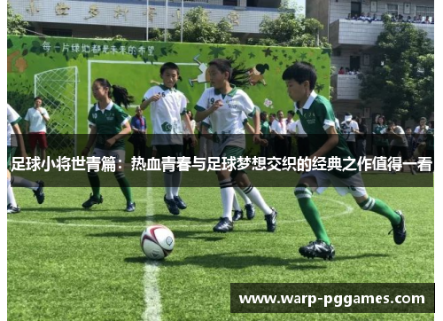 足球小将世青篇:热血青春与足球梦想交织的经典之作值得一看 足球小将世青篇:热血青春与足球梦想交织的经典之作值得一看