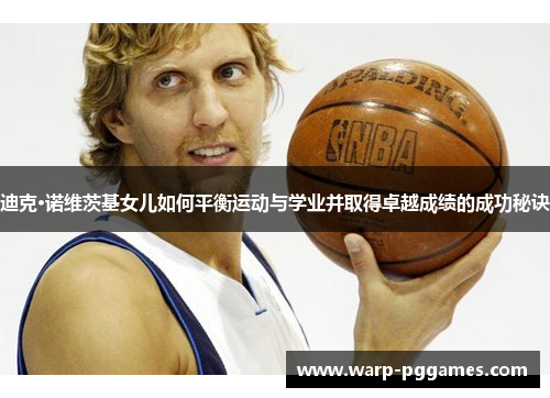 迪克·诺维茨基女儿如何平衡运动与学业并取得卓越成绩的成功秘诀