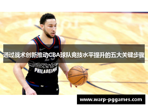通过战术创新推动CBA球队竞技水平提升的五大关键步骤 通过战术创新推动CBA球队竞技水平提升的五大关键步骤