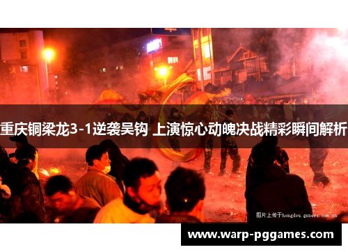 重庆铜梁龙3-1逆袭吴钩 上演惊心动魄决战精彩瞬间解析 重庆铜梁龙3-1逆袭吴钩 上演惊心动魄决战精彩瞬间解析