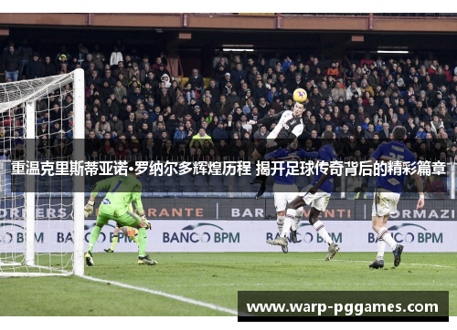 重温克里斯蒂亚诺·罗纳尔多辉煌历程 揭开足球传奇背后的精彩篇章 重温克里斯蒂亚诺·罗纳尔多辉煌历程 揭开足球传奇背后的精彩篇章