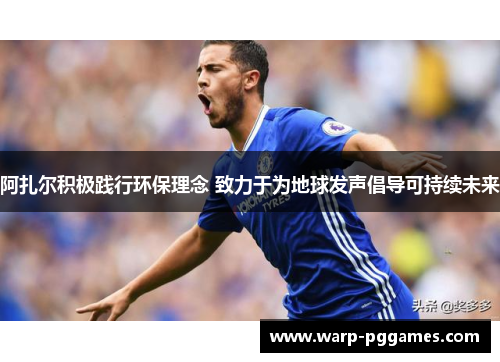 阿扎尔积极践行环保理念 致力于为地球发声倡导可持续未来