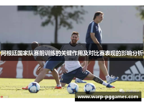 阿根廷国家队赛前训练的关键作用及对比赛表现的影响分析