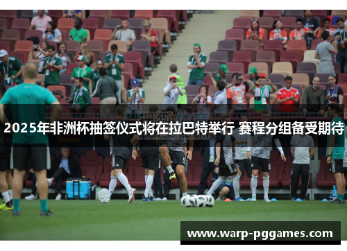 2025年非洲杯抽签仪式将在拉巴特举行 赛程分组备受期待
