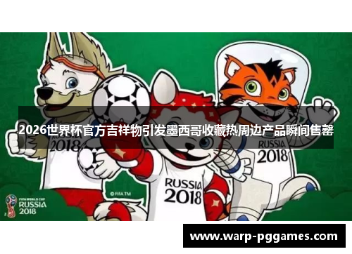 2026世界杯官方吉祥物引发墨西哥收藏热周边产品瞬间售罄