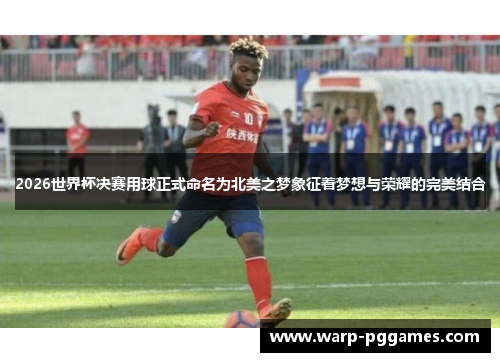 2026世界杯决赛用球正式命名为北美之梦象征着梦想与荣耀的完美结合