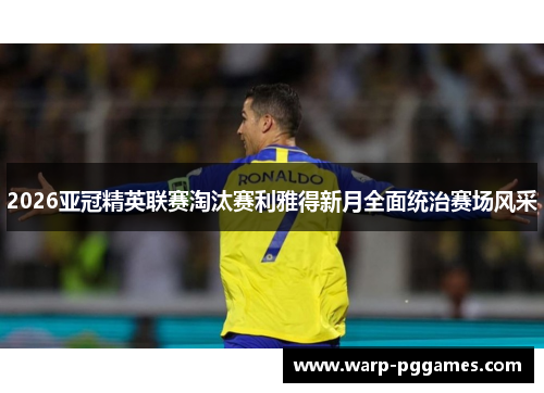 2026亚冠精英联赛淘汰赛利雅得新月全面统治赛场风采