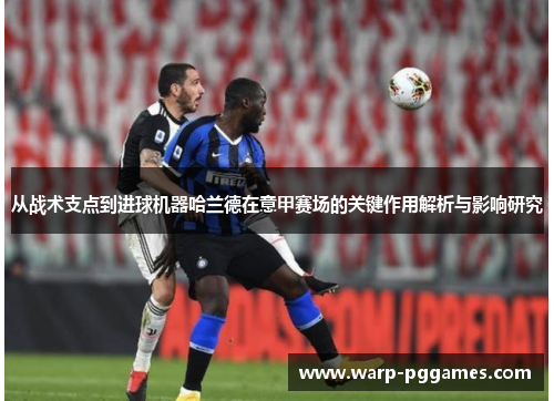 从战术支点到进球机器哈兰德在意甲赛场的关键作用解析与影响研究