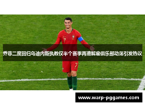 乔菲二度回归乌迪内斯执教仅半个赛季再遭解雇俱乐部动荡引发热议 乔菲二度回归乌迪内斯执教仅半个赛季再遭解雇俱乐部动荡引发热议