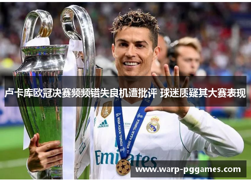 卢卡库欧冠决赛频频错失良机遭批评 球迷质疑其大赛表现