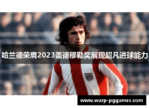 哈兰德荣膺2023盖德穆勒奖展现超凡进球能力