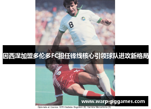 因西涅加盟多伦多FC担任锋线核心引领球队进攻新格局