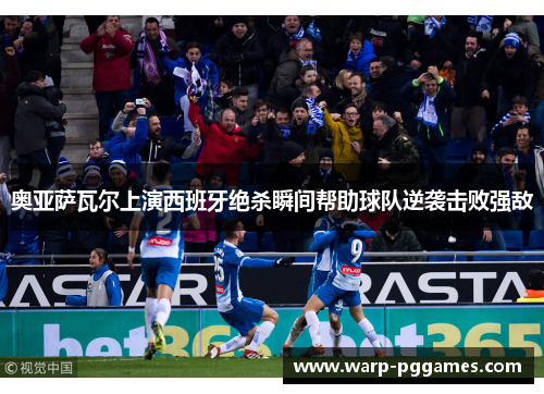 奥亚萨瓦尔上演西班牙绝杀瞬间帮助球队逆袭击败强敌 奥亚萨瓦尔上演西班牙绝杀瞬间帮助球队逆袭击败强敌