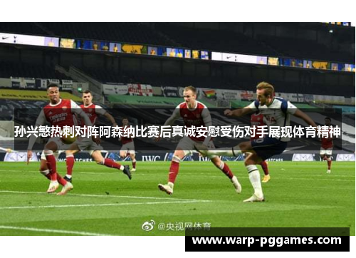 孙兴慜热刺对阵阿森纳比赛后真诚安慰受伤对手展现体育精神 孙兴慜热刺对阵阿森纳比赛后真诚安慰受伤对手展现体育精神
