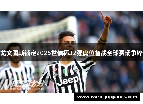 尤文图斯锁定2025世俱杯32强席位备战全球赛场争锋 尤文图斯锁定2025世俱杯32强席位备战全球赛场争锋