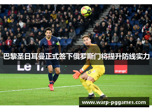 巴黎圣日耳曼正式签下俄罗斯门将提升防线实力 巴黎圣日耳曼正式签下俄罗斯门将提升防线实力