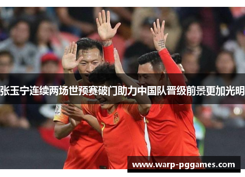 张玉宁连续两场世预赛破门助力中国队晋级前景更加光明