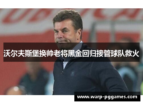 沃尔夫斯堡换帅老将黑金回归接管球队救火 沃尔夫斯堡换帅老将黑金回归接管球队救火