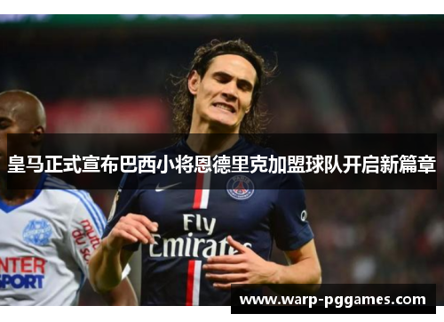 皇马正式宣布巴西小将恩德里克加盟球队开启新篇章 皇马正式宣布巴西小将恩德里克加盟球队开启新篇章