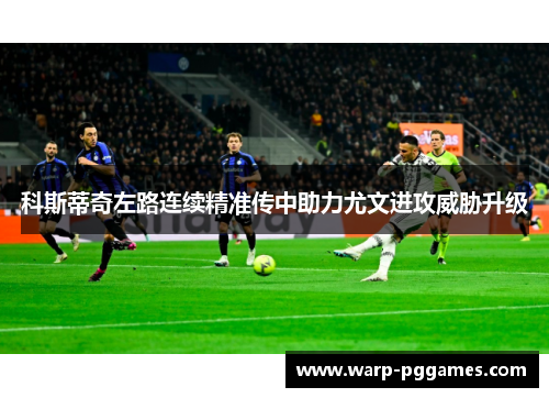 科斯蒂奇左路连续精准传中助力尤文进攻威胁升级 科斯蒂奇左路连续精准传中助力尤文进攻威胁升级
