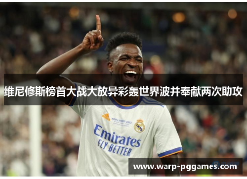 维尼修斯榜首大战大放异彩轰世界波并奉献两次助攻 维尼修斯榜首大战大放异彩轰世界波并奉献两次助攻