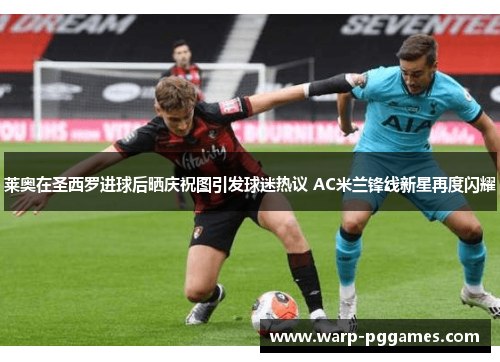 莱奥在圣西罗进球后晒庆祝图引发球迷热议 AC米兰锋线新星再度闪耀