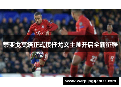 蒂亚戈莫塔正式接任尤文主帅开启全新征程