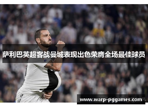 萨利巴英超客战曼城表现出色荣膺全场最佳球员 萨利巴英超客战曼城表现出色荣膺全场最佳球员