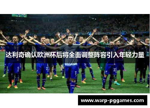 达利奇确认欧洲杯后将全面调整阵容引入年轻力量