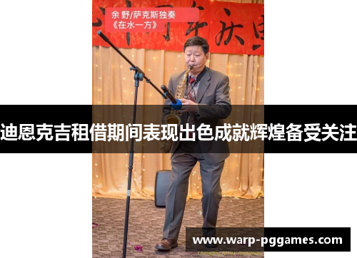 迪恩克吉租借期间表现出色成就辉煌备受关注