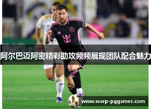 阿尔巴迈阿密精彩助攻频频展现团队配合魅力 阿尔巴迈阿密精彩助攻频频展现团队配合魅力
