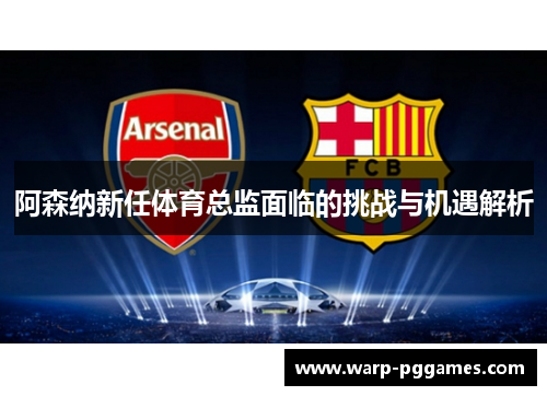 阿森纳新任体育总监面临的挑战与机遇解析