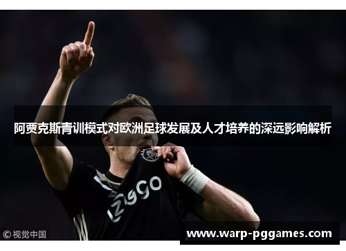 阿贾克斯青训模式对欧洲足球发展及人才培养的深远影响解析