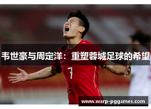 韦世豪与周定洋：重塑蓉城足球的希望