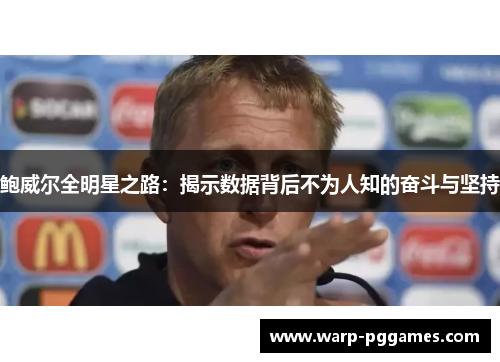 鲍威尔全明星之路：揭示数据背后不为人知的奋斗与坚持