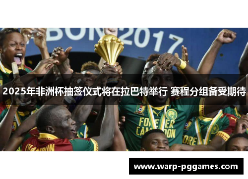 2025年非洲杯抽签仪式将在拉巴特举行 赛程分组备受期待