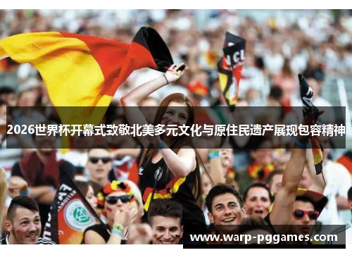 2026世界杯开幕式致敬北美多元文化与原住民遗产展现包容精神
