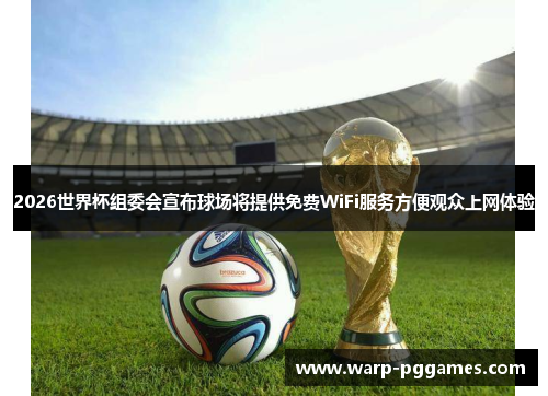 2026世界杯组委会宣布球场将提供免费WiFi服务方便观众上网体验