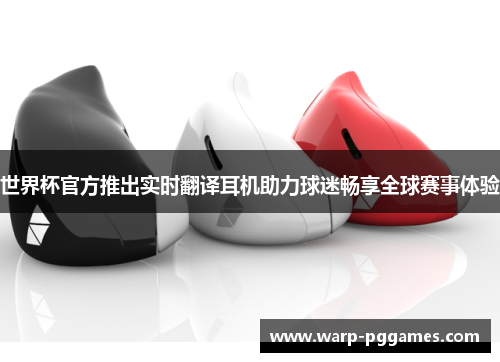 世界杯官方推出实时翻译耳机助力球迷畅享全球赛事体验