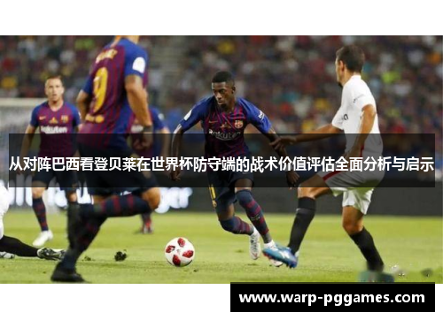 从对阵巴西看登贝莱在世界杯防守端的战术价值评估全面分析与启示