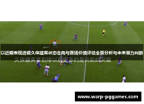 以近期表现透视久保建英状态走向与赛场价值评估全面分析与未来潜力判断
