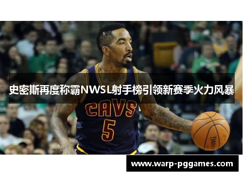 史密斯再度称霸NWSL射手榜引领新赛季火力风暴