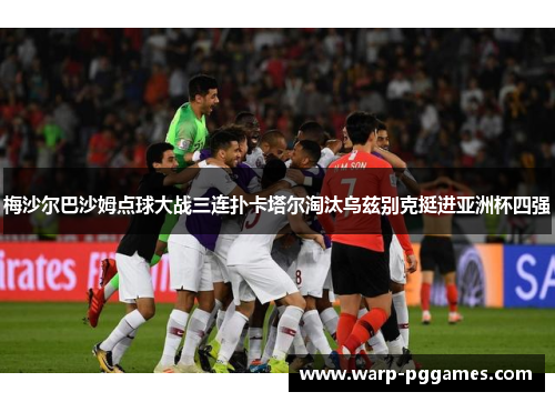梅沙尔巴沙姆点球大战三连扑卡塔尔淘汰乌兹别克挺进亚洲杯四强
