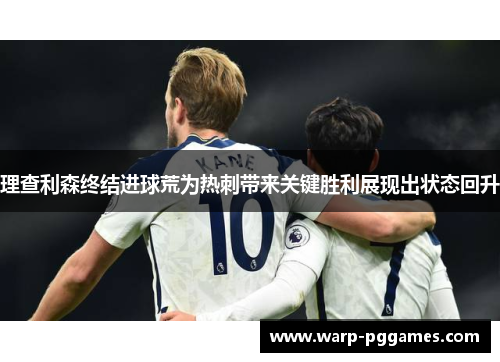 理查利森终结进球荒为热刺带来关键胜利展现出状态回升 理查利森终结进球荒为热刺带来关键胜利展现出状态回升