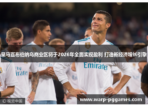 皇马宣布伯纳乌商业区将于2026年全面实现盈利 打造新经济增长引擎